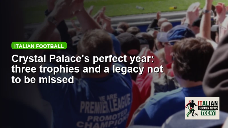 Crystal Palace's perfect year: three trophies and a legacy not to be missed