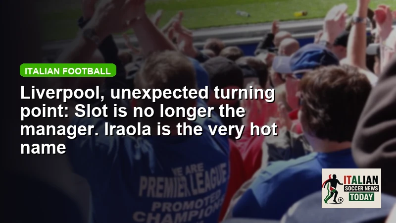 Liverpool, unexpected turning point: Slot is no longer the manager. Iraola is the very hot name