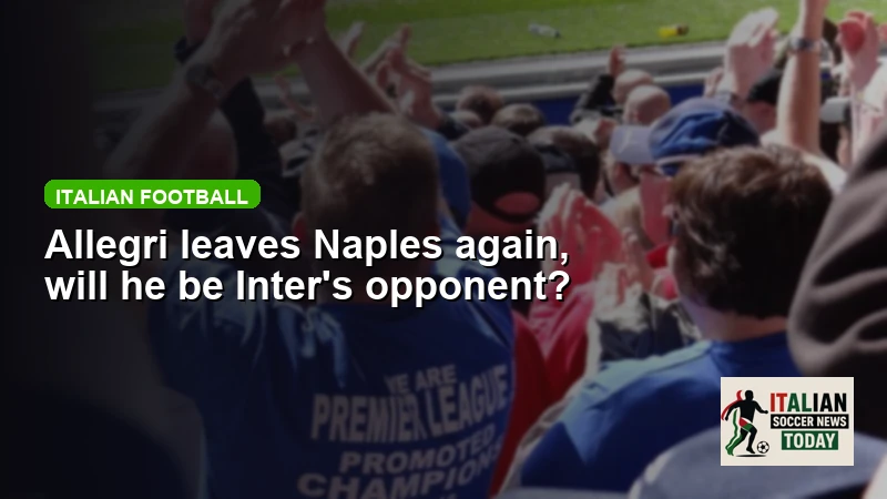 Allegri leaves Naples again, will he be Inter's opponent?