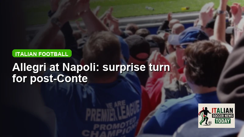 Allegri at Napoli: surprise turn for post-Conte