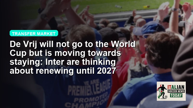 De Vrij will not go to the World Cup but is moving towards staying: Inter are thinking about renewing until 2027