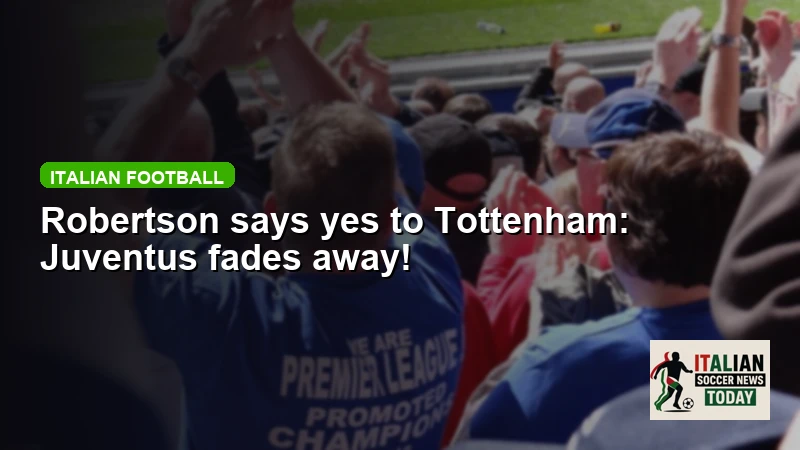 Robertson says yes to Tottenham: Juventus fades away!