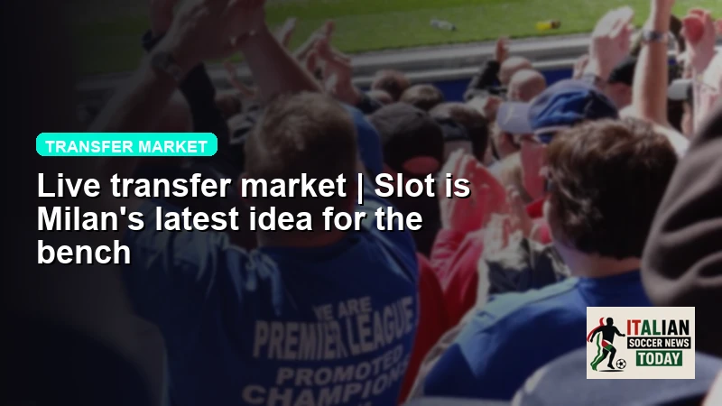 Live transfer market | Slot is Milan's latest idea for the bench