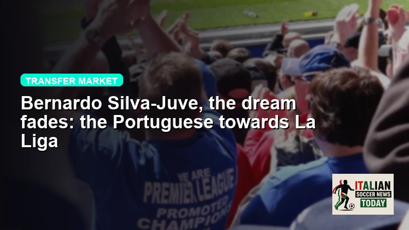 Bernardo Silva-Juve, the dream fades: the Portuguese towards La Liga